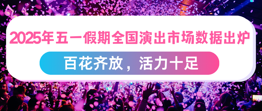 演出保丨2025年“五一”假期全国演出市场数据出炉：百花齐放，活力十足